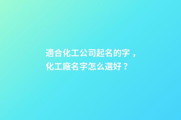 適合化工公司起名的字，化工廠名字怎么選好？-第1張-公司起名-玄機派